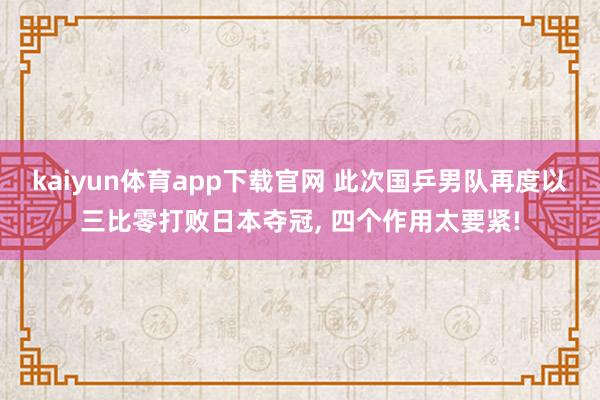 kaiyun体育app下载官网 此次国乒男队再度以三比零打败日本夺冠, 四个作用太要紧!
