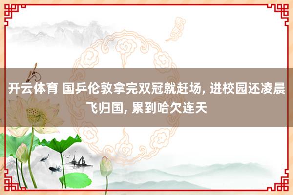 开云体育 国乒伦敦拿完双冠就赶场， 进校园还凌晨飞归国， 累到哈欠连天