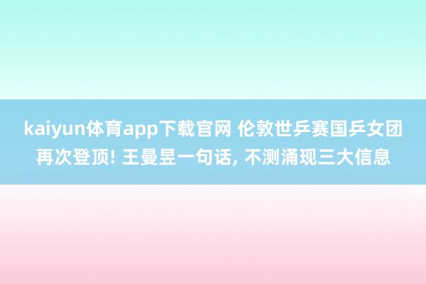 kaiyun体育app下载官网 伦敦世乒赛国乒女团再次登顶! 王曼昱一句话， 不测涌现三大信息