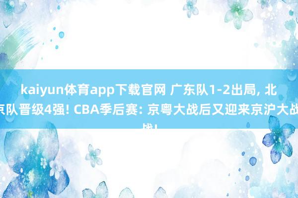kaiyun体育app下载官网 广东队1-2出局, 北京队晋级4强! CBA季后赛: 京粤大战后又迎来京沪大战!