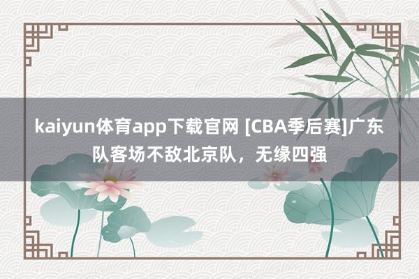 kaiyun体育app下载官网 [CBA季后赛]广东队客场不敌北京队，无缘四强