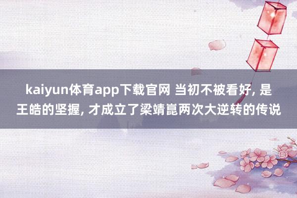 kaiyun体育app下载官网 当初不被看好， 是王皓的坚握， 才成立了梁靖崑两次大逆转的传说