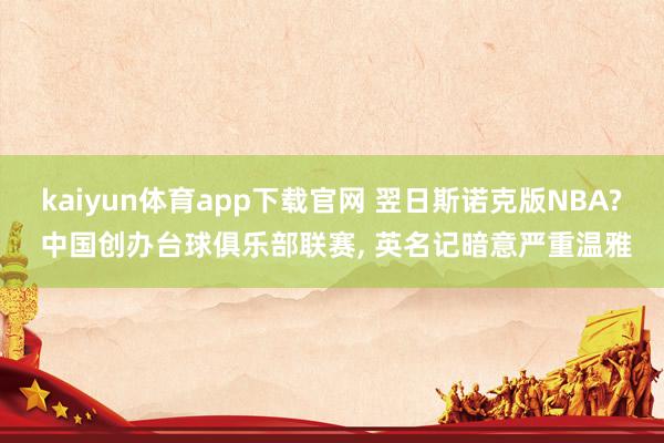 kaiyun体育app下载官网 翌日斯诺克版NBA? 中国创办台球俱乐部联赛， 英名记暗意严重温雅