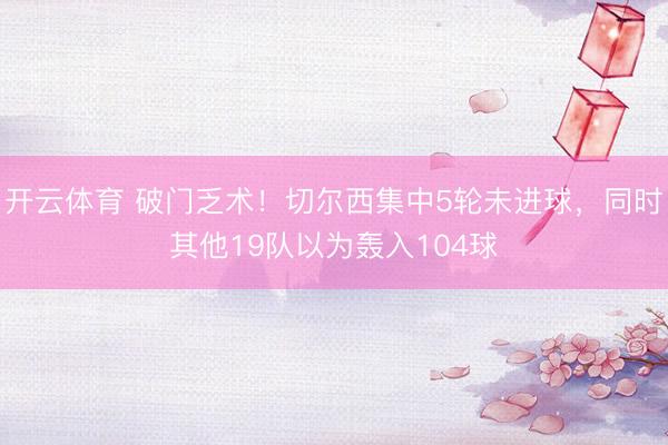 开云体育 破门乏术！切尔西集中5轮未进球，同时其他19队以为轰入104球