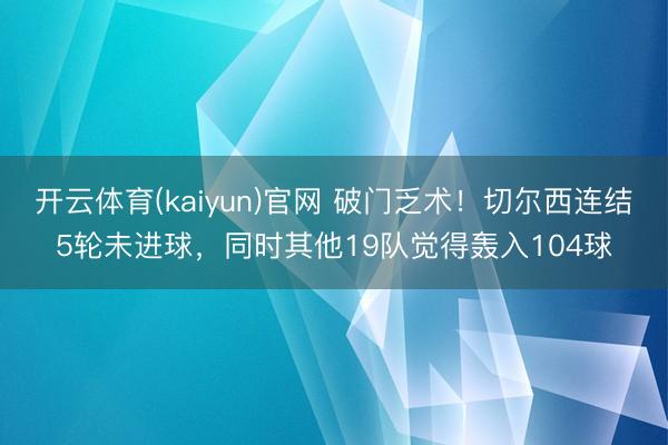 开云体育(kaiyun)官网 破门乏术！切尔西连结5轮未进球，同时其他19队觉得轰入104球
