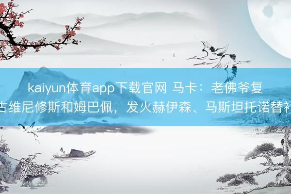 kaiyun体育app下载官网 马卡：老佛爷复古维尼修斯和姆巴佩，发火赫伊森、马斯坦托诺替补