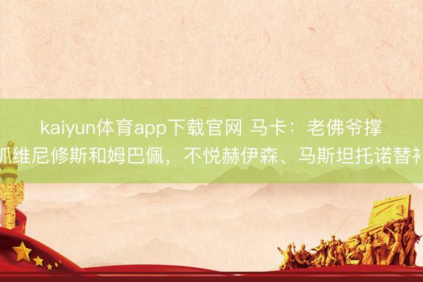 kaiyun体育app下载官网 马卡:老佛爷撑抓维尼修斯和姆巴佩,不悦赫伊森、马斯坦托诺替补