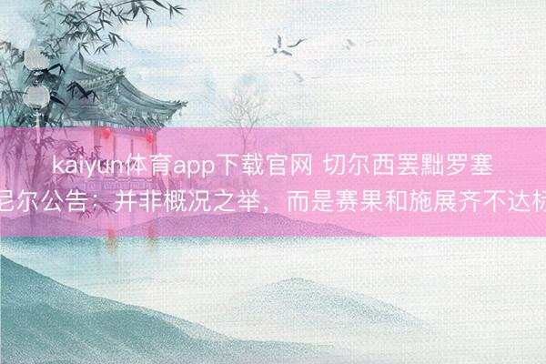 kaiyun体育app下载官网 切尔西罢黜罗塞尼尔公告：并非概况之举，而是赛果和施展齐不达标