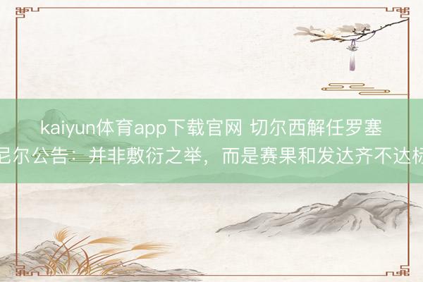 kaiyun体育app下载官网 切尔西解任罗塞尼尔公告：并非敷衍之举，而是赛果和发达齐不达标