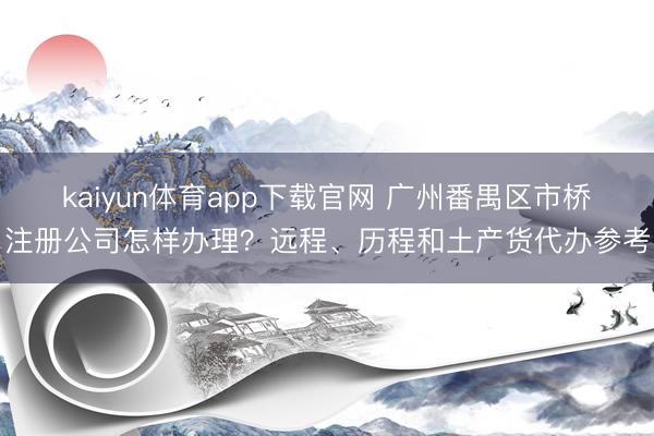 kaiyun体育app下载官网 广州番禺区市桥注册公司怎样办理？远程、历程和土产货代办参考