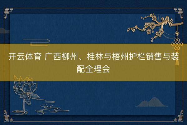 开云体育 广西柳州、桂林与梧州护栏销售与装配全理会