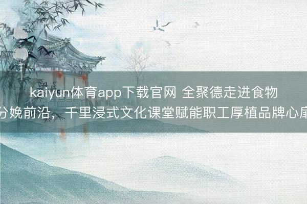 kaiyun体育app下载官网 全聚德走进食物分娩前沿，千里浸式文化课堂赋能职工厚植品牌心扉