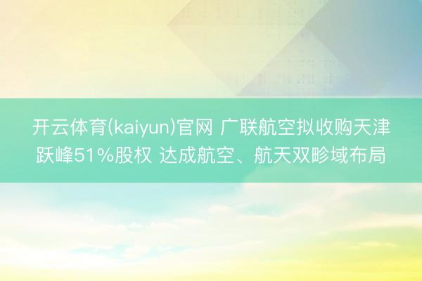 开云体育(kaiyun)官网 广联航空拟收购天津跃峰51%股权 达成航空、航天双畛域布局