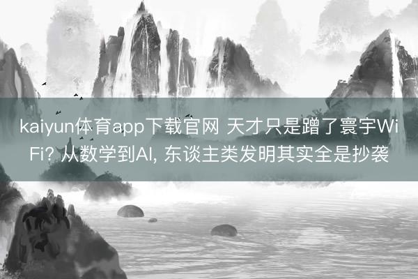 kaiyun体育app下载官网 天才只是蹭了寰宇WiFi? 从数学到AI， 东谈主类发明其实全是抄袭