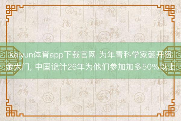 kaiyun体育app下载官网 为年青科学家翻开资金大门， 中国诡计26年为他们参加加多50%以上