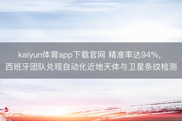 kaiyun体育app下载官网 精准率达94%， 西班牙团队兑现自动化近地天体与卫星条纹检测
