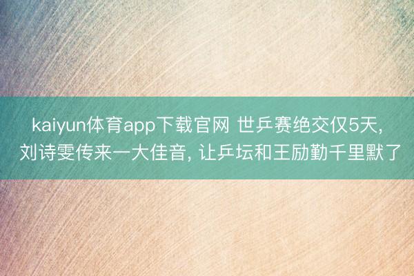 kaiyun体育app下载官网 世乒赛绝交仅5天, 刘诗雯传来一大佳音, 让乒坛和王励勤千里默了