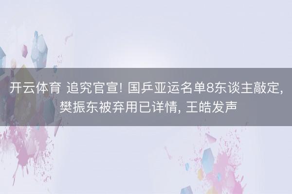 开云体育 追究官宣! 国乒亚运名单8东谈主敲定， 樊振东被弃用已详情， 王皓发声