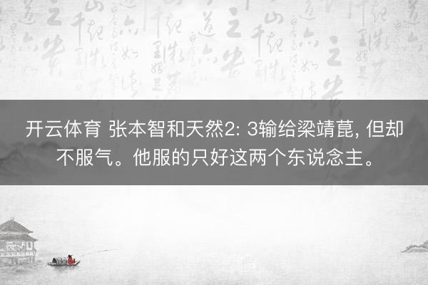 开云体育 张本智和天然2: 3输给梁靖菎， 但却不服气。他服的只好这两个东说念主。