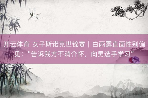 开云体育 女子斯诺克世锦赛|白雨露直面性别偏见:“告诉我方不消介怀,向男选手学习”