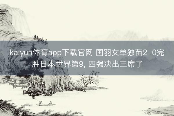 kaiyun体育app下载官网 国羽女单独苗2-0完胜日本世界第9， 四强决出三席了