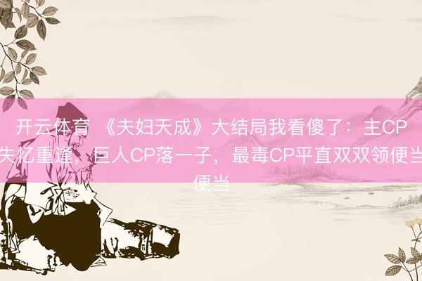 开云体育 《夫妇天成》大结局我看傻了：主CP失忆重逢，巨人CP落一子，最毒CP平直双双领便当