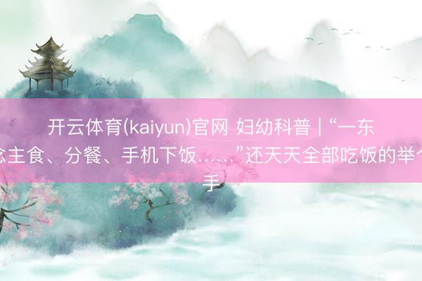 开云体育(kaiyun)官网 妇幼科普 | “一东说念主食、分餐、手机下饭……”还天天全部吃饭的举个手