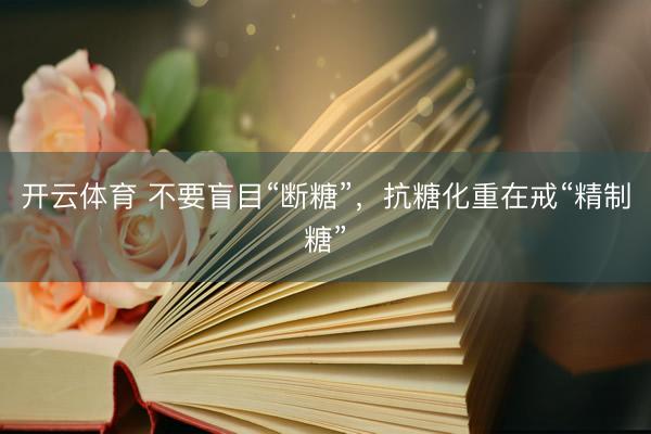开云体育 不要盲目“断糖”，抗糖化重在戒“精制糖”
