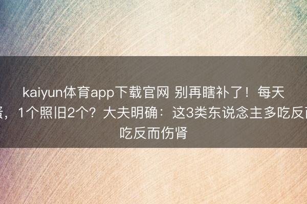 kaiyun体育app下载官网 别再瞎补了！每天吃鸡蛋，1个照旧2个？大夫明确：这3类东说念主多吃反而伤肾