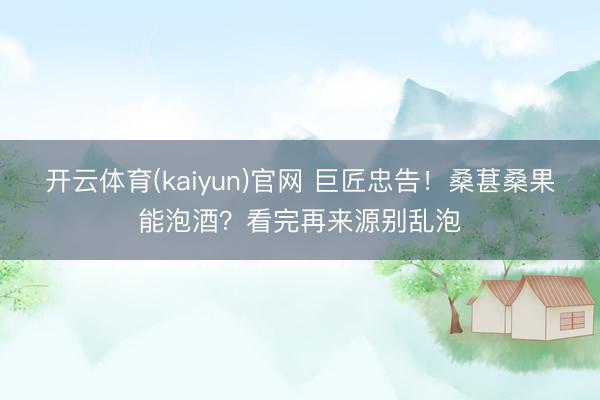 开云体育(kaiyun)官网 巨匠忠告！桑葚桑果能泡酒？看完再来源别乱泡