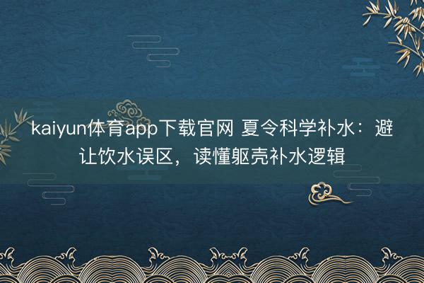 kaiyun体育app下载官网 夏令科学补水：避让饮水误区，读懂躯壳补水逻辑