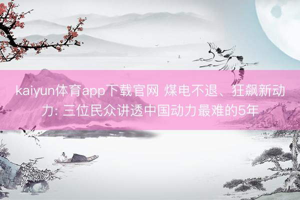 kaiyun体育app下载官网 煤电不退、狂飙新动力: 三位民众讲透中国动力最难的5年