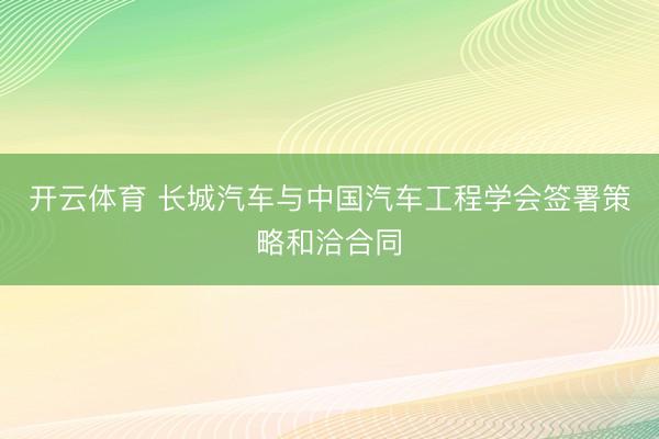 开云体育 长城汽车与中国汽车工程学会签署策略和洽合同