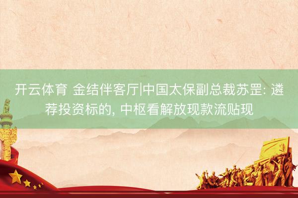 开云体育 金结伴客厅|中国太保副总裁苏罡: 遴荐投资标的， 中枢看解放现款流贴现