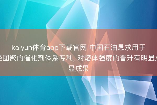 kaiyun体育app下载官网 中国石油恳求用于烯烃团聚的催化剂体系专利， 对熔体强度的晋升有明显成果