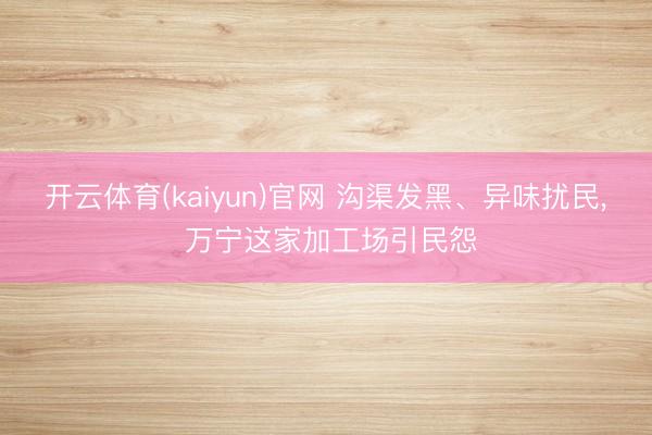 开云体育(kaiyun)官网 沟渠发黑、异味扰民， 万宁这家加工场引民怨