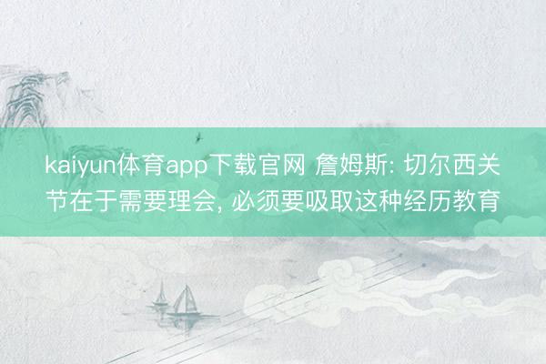 kaiyun体育app下载官网 詹姆斯: 切尔西关节在于需要理会， 必须要吸取这种经历教育