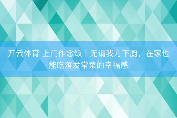 开云体育 上门作念饭｜无谓我方下厨，在家也能吃落发常菜的幸福感
