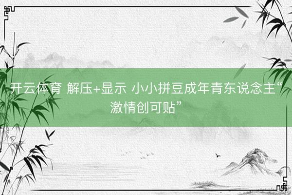 开云体育 解压+显示 小小拼豆成年青东说念主“激情创可贴”