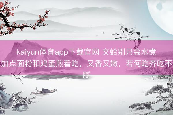 kaiyun体育app下载官网 文蛤别只会水煮，加点面粉和鸡蛋煎着吃，又香又嫩，若何吃齐吃不腻