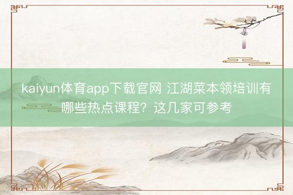 kaiyun体育app下载官网 江湖菜本领培训有哪些热点课程？这几家可参考