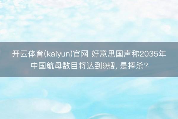 开云体育(kaiyun)官网 好意思国声称2035年中国航母数目将达到9艘, 是捧杀?