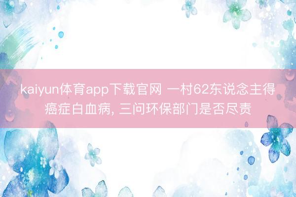 kaiyun体育app下载官网 一村62东说念主得癌症白血病， 三问环保部门是否尽责