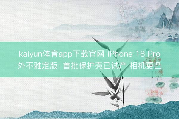kaiyun体育app下载官网 iPhone 18 Pro外不雅定版: 首批保护壳已试产 相机更凸