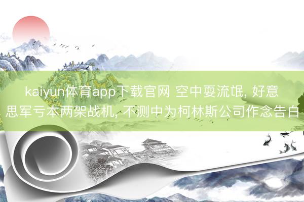 kaiyun体育app下载官网 空中耍流氓， 好意思军亏本两架战机， 不测中为柯林斯公司作念告白