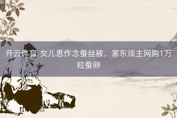 开云体育 女儿思作念蚕丝被，家东谈主网购1万粒蚕卵