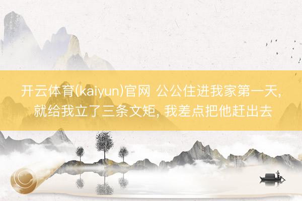 开云体育(kaiyun)官网 公公住进我家第一天, 就给我立了三条文矩, 我差点把他赶出去