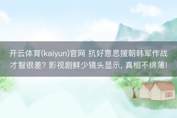 开云体育(kaiyun)官网 抗好意思援朝韩军作战才智很差? 影视剧鲜少镜头显示， 真相不绵薄!