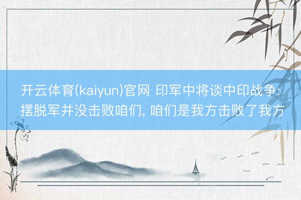 开云体育(kaiyun)官网 印军中将谈中印战争: 摆脱军并没击败咱们, 咱们是我方击败了我方