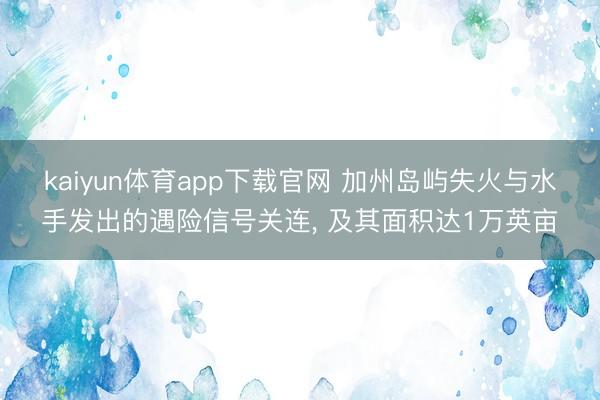 kaiyun体育app下载官网 加州岛屿失火与水手发出的遇险信号关连， 及其面积达1万英亩